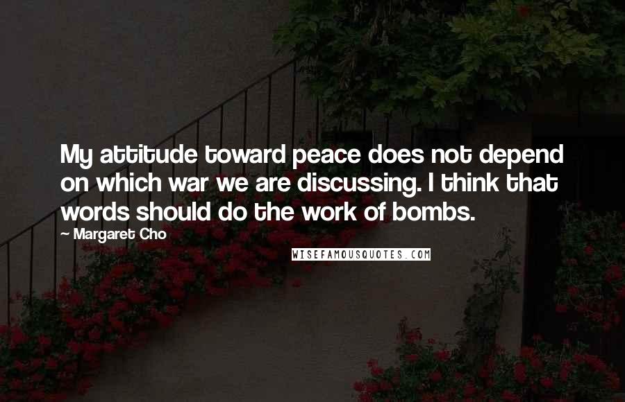 Margaret Cho Quotes: My attitude toward peace does not depend on which war we are discussing. I think that words should do the work of bombs.