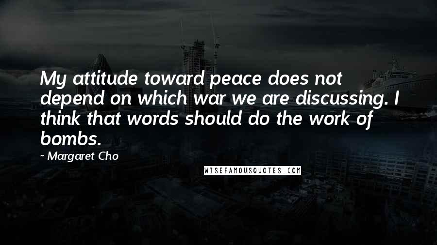Margaret Cho Quotes: My attitude toward peace does not depend on which war we are discussing. I think that words should do the work of bombs.