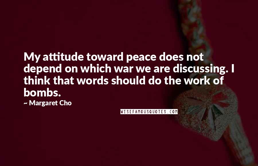 Margaret Cho Quotes: My attitude toward peace does not depend on which war we are discussing. I think that words should do the work of bombs.