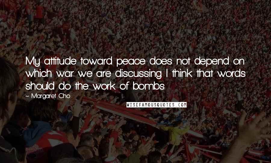 Margaret Cho Quotes: My attitude toward peace does not depend on which war we are discussing. I think that words should do the work of bombs.