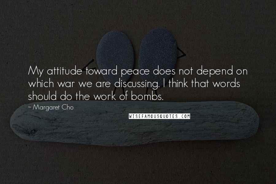 Margaret Cho Quotes: My attitude toward peace does not depend on which war we are discussing. I think that words should do the work of bombs.
