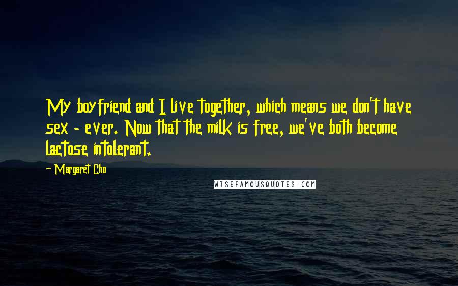 Margaret Cho Quotes: My boyfriend and I live together, which means we don't have sex - ever. Now that the milk is free, we've both become lactose intolerant.