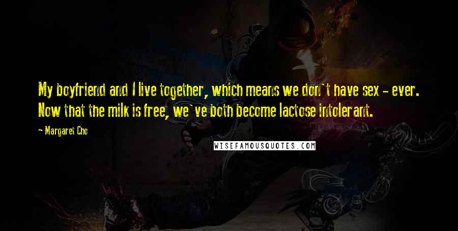 Margaret Cho Quotes: My boyfriend and I live together, which means we don't have sex - ever. Now that the milk is free, we've both become lactose intolerant.