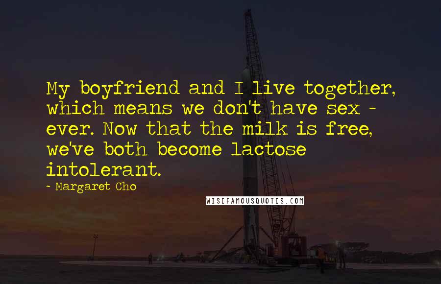 Margaret Cho Quotes: My boyfriend and I live together, which means we don't have sex - ever. Now that the milk is free, we've both become lactose intolerant.