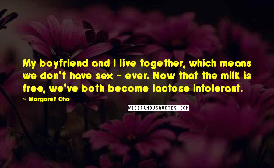 Margaret Cho Quotes: My boyfriend and I live together, which means we don't have sex - ever. Now that the milk is free, we've both become lactose intolerant.