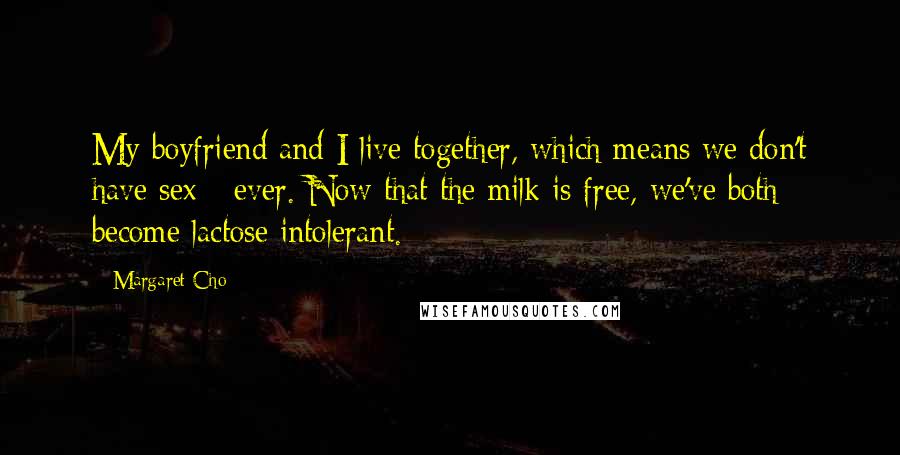 Margaret Cho Quotes: My boyfriend and I live together, which means we don't have sex - ever. Now that the milk is free, we've both become lactose intolerant.