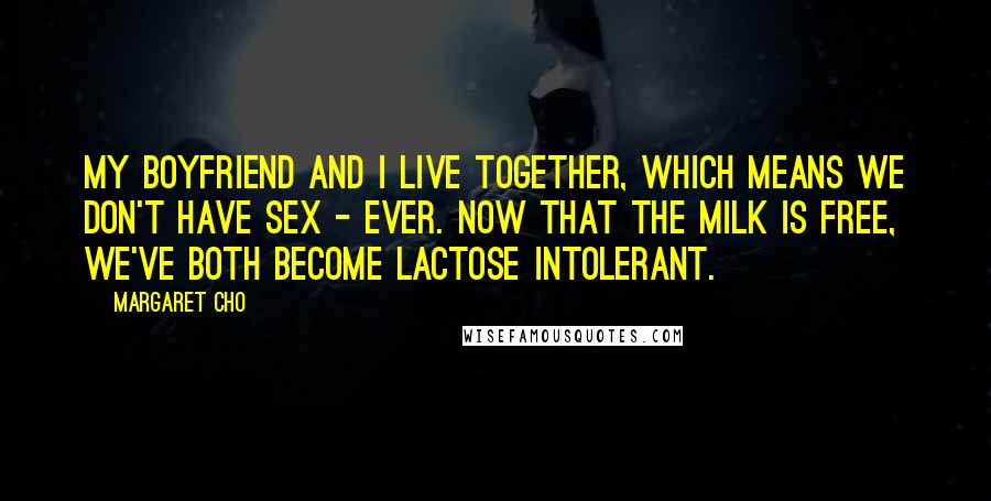 Margaret Cho Quotes: My boyfriend and I live together, which means we don't have sex - ever. Now that the milk is free, we've both become lactose intolerant.