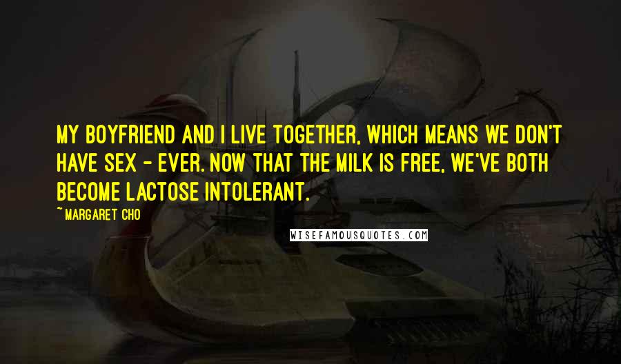 Margaret Cho Quotes: My boyfriend and I live together, which means we don't have sex - ever. Now that the milk is free, we've both become lactose intolerant.