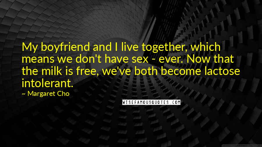 Margaret Cho Quotes: My boyfriend and I live together, which means we don't have sex - ever. Now that the milk is free, we've both become lactose intolerant.