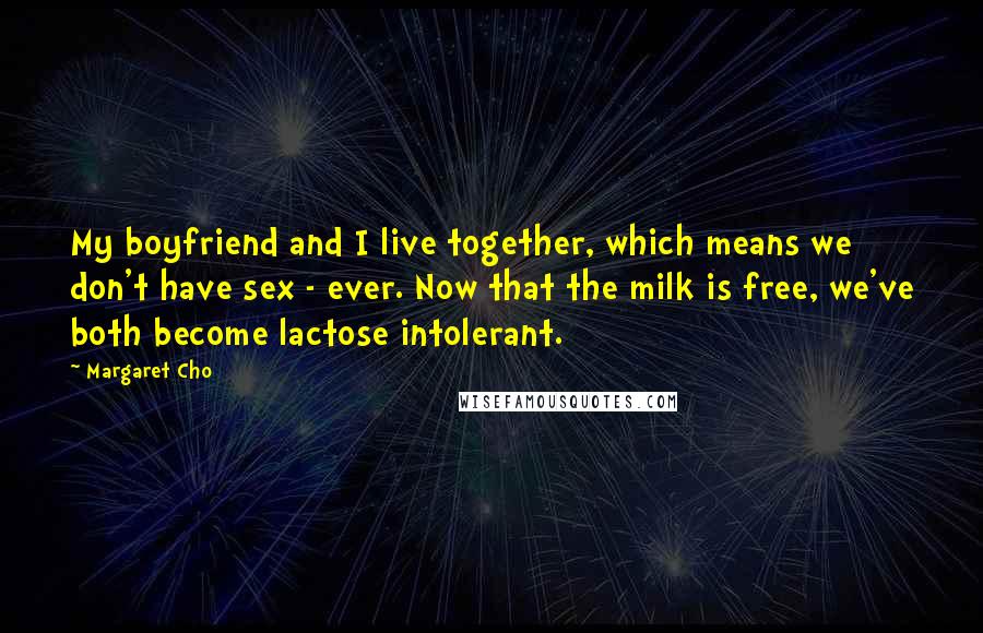 Margaret Cho Quotes: My boyfriend and I live together, which means we don't have sex - ever. Now that the milk is free, we've both become lactose intolerant.