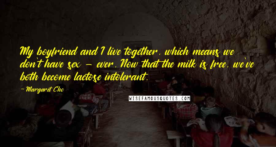 Margaret Cho Quotes: My boyfriend and I live together, which means we don't have sex - ever. Now that the milk is free, we've both become lactose intolerant.