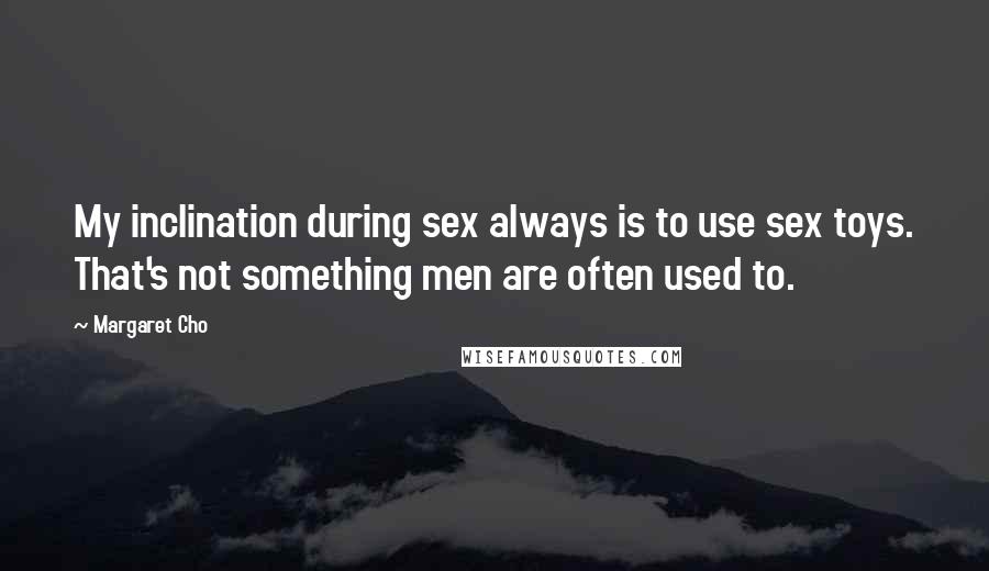 Margaret Cho Quotes: My inclination during sex always is to use sex toys. That's not something men are often used to.