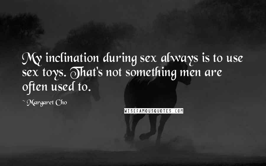 Margaret Cho Quotes: My inclination during sex always is to use sex toys. That's not something men are often used to.