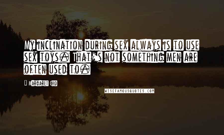 Margaret Cho Quotes: My inclination during sex always is to use sex toys. That's not something men are often used to.