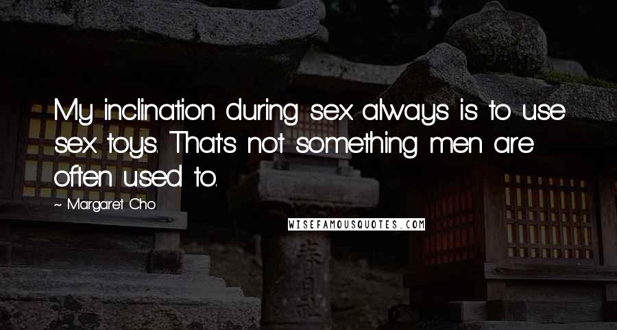 Margaret Cho Quotes: My inclination during sex always is to use sex toys. That's not something men are often used to.