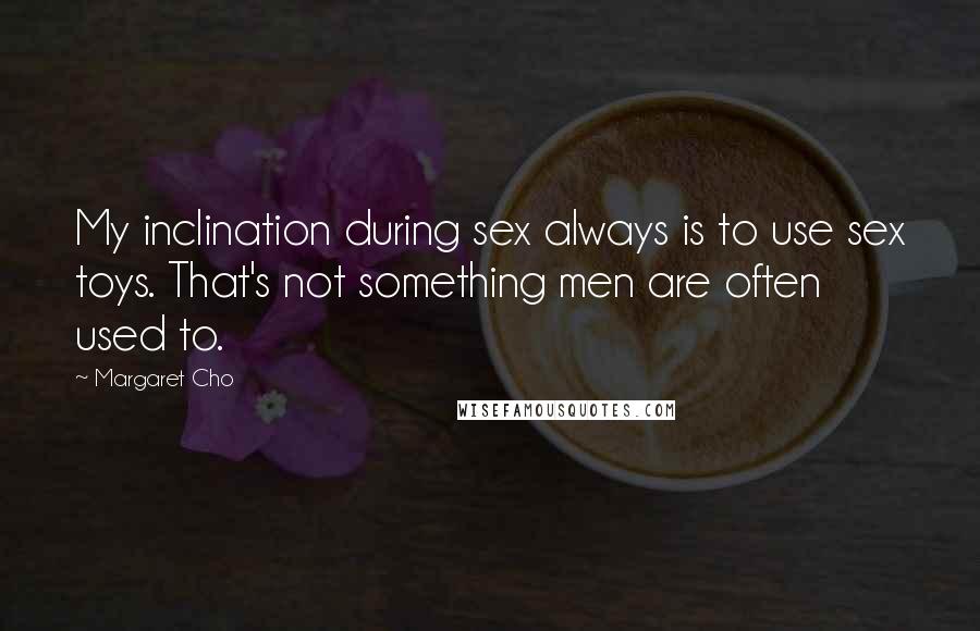 Margaret Cho Quotes: My inclination during sex always is to use sex toys. That's not something men are often used to.