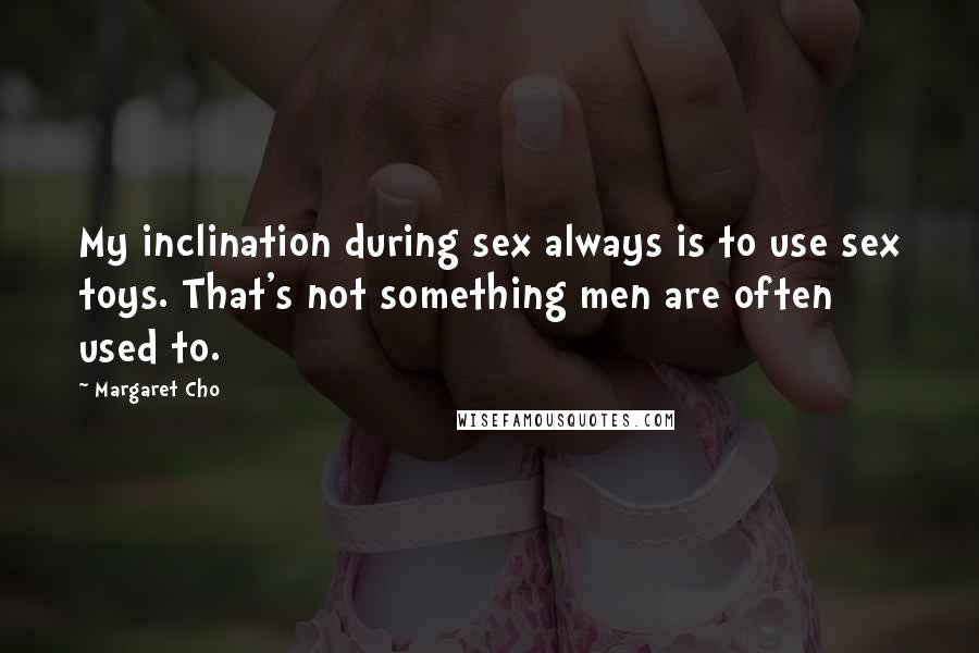 Margaret Cho Quotes: My inclination during sex always is to use sex toys. That's not something men are often used to.