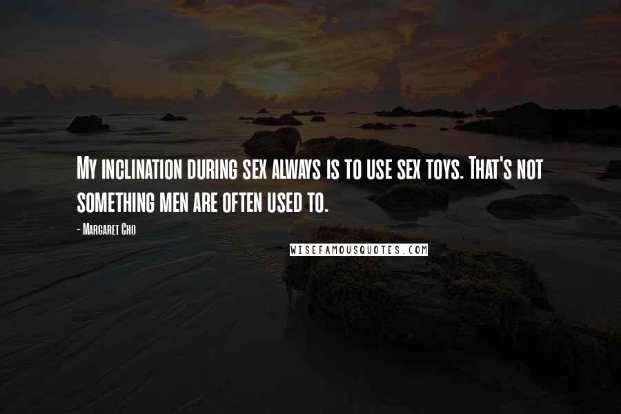 Margaret Cho Quotes: My inclination during sex always is to use sex toys. That's not something men are often used to.