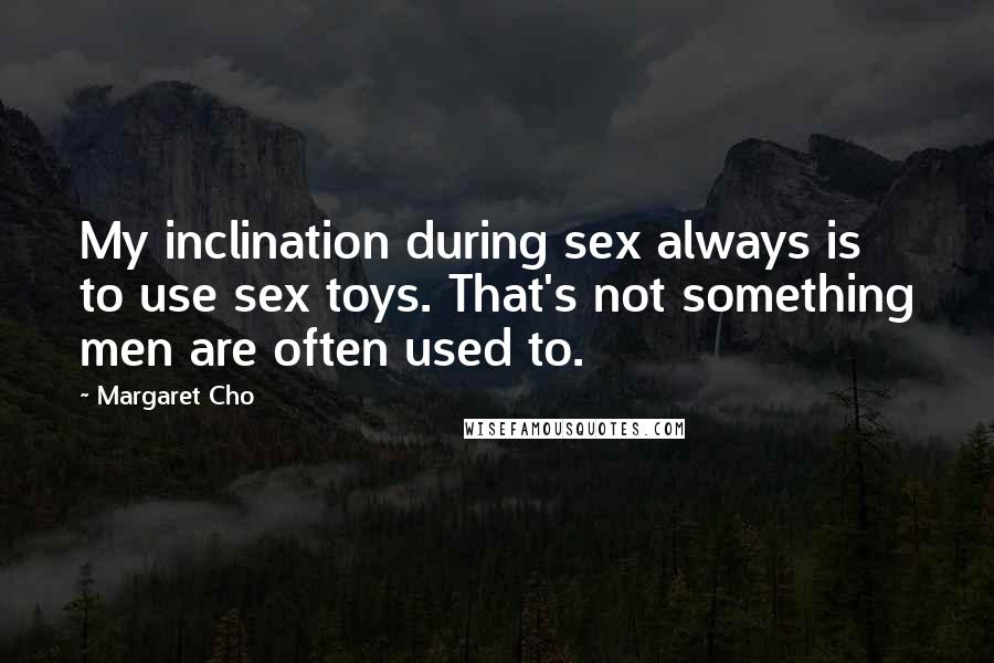 Margaret Cho Quotes: My inclination during sex always is to use sex toys. That's not something men are often used to.
