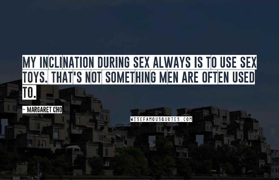 Margaret Cho Quotes: My inclination during sex always is to use sex toys. That's not something men are often used to.