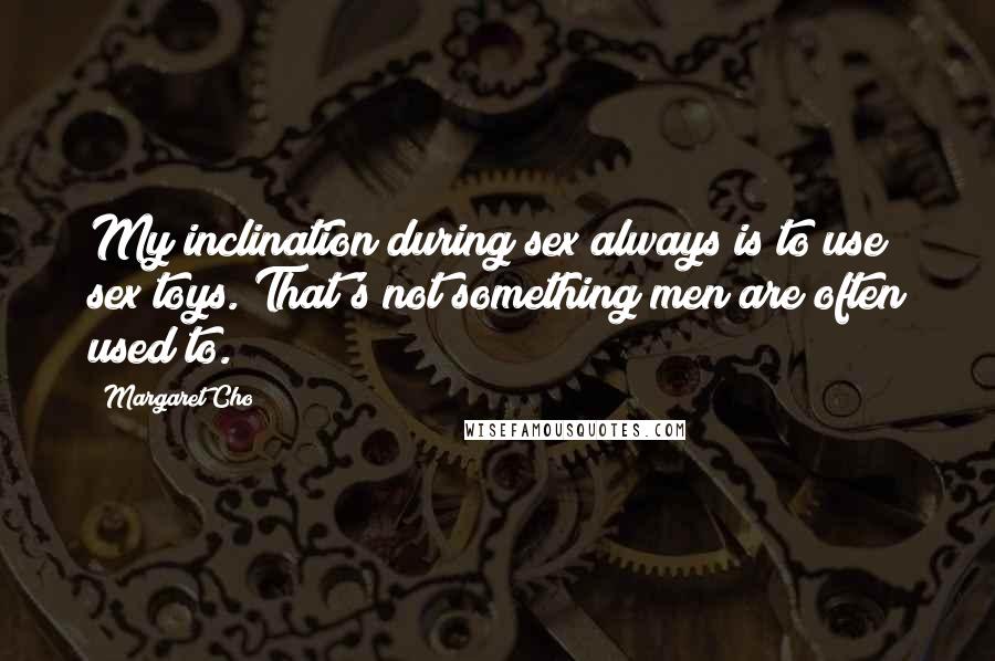 Margaret Cho Quotes: My inclination during sex always is to use sex toys. That's not something men are often used to.