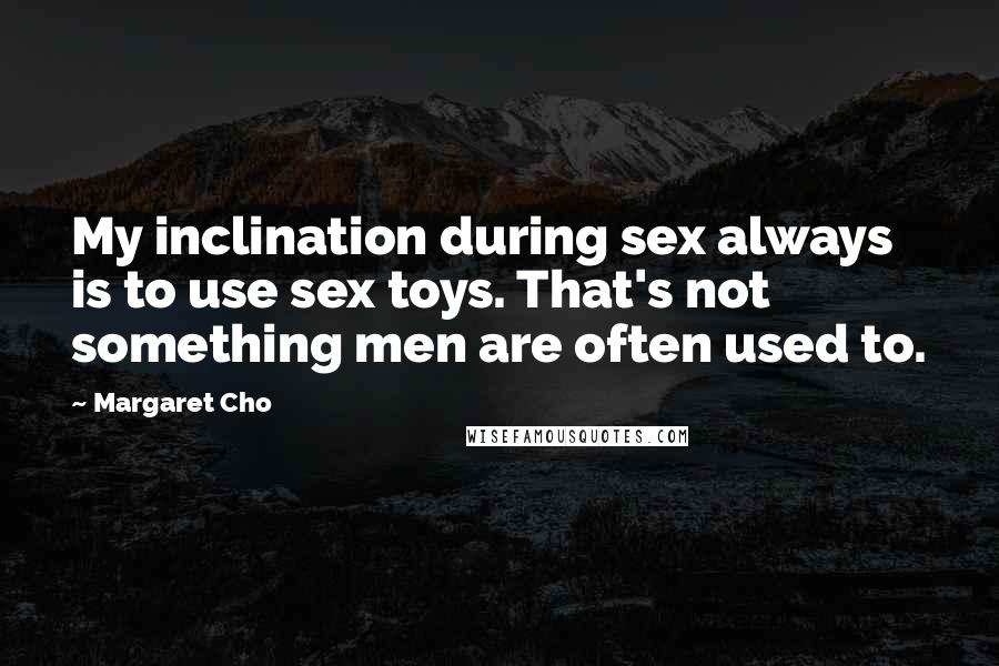 Margaret Cho Quotes: My inclination during sex always is to use sex toys. That's not something men are often used to.