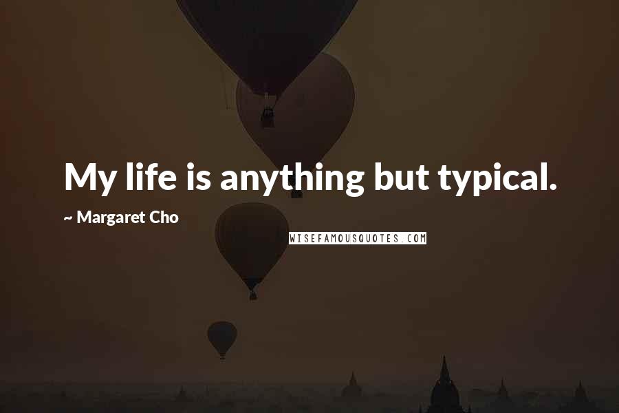 Margaret Cho Quotes: My life is anything but typical.