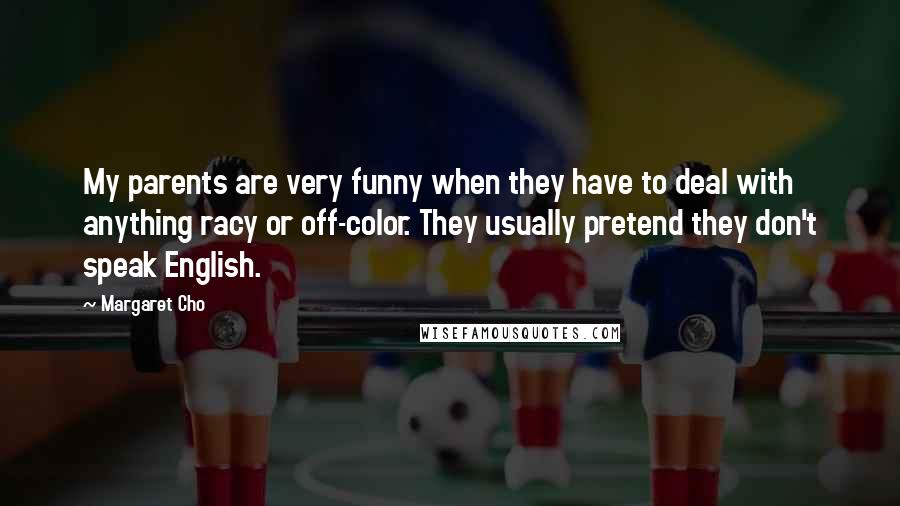 Margaret Cho Quotes: My parents are very funny when they have to deal with anything racy or off-color. They usually pretend they don't speak English.