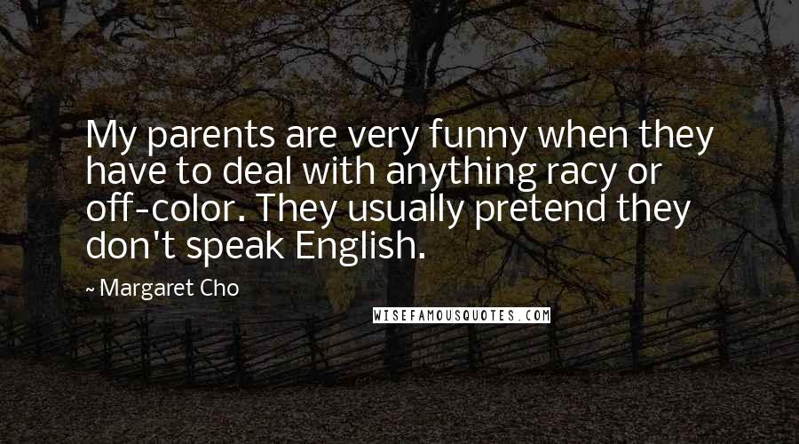 Margaret Cho Quotes: My parents are very funny when they have to deal with anything racy or off-color. They usually pretend they don't speak English.