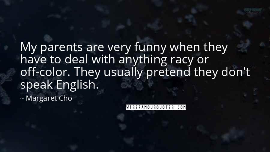 Margaret Cho Quotes: My parents are very funny when they have to deal with anything racy or off-color. They usually pretend they don't speak English.