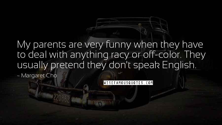 Margaret Cho Quotes: My parents are very funny when they have to deal with anything racy or off-color. They usually pretend they don't speak English.