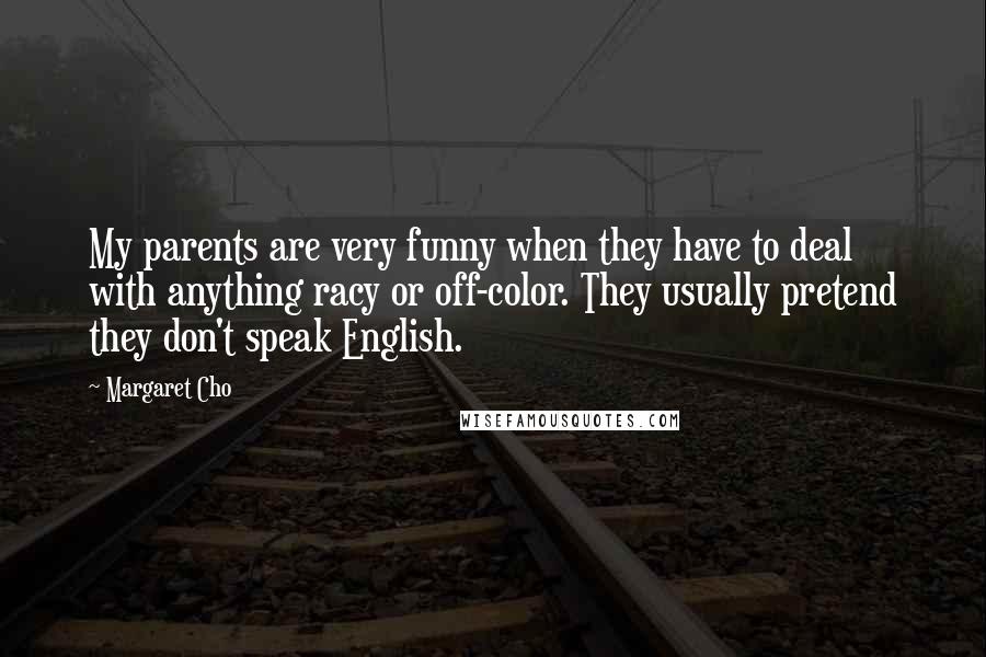 Margaret Cho Quotes: My parents are very funny when they have to deal with anything racy or off-color. They usually pretend they don't speak English.