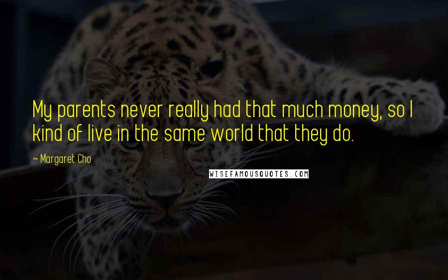 Margaret Cho Quotes: My parents never really had that much money, so I kind of live in the same world that they do.