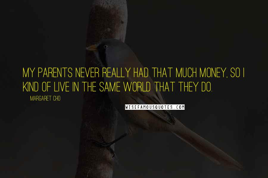 Margaret Cho Quotes: My parents never really had that much money, so I kind of live in the same world that they do.