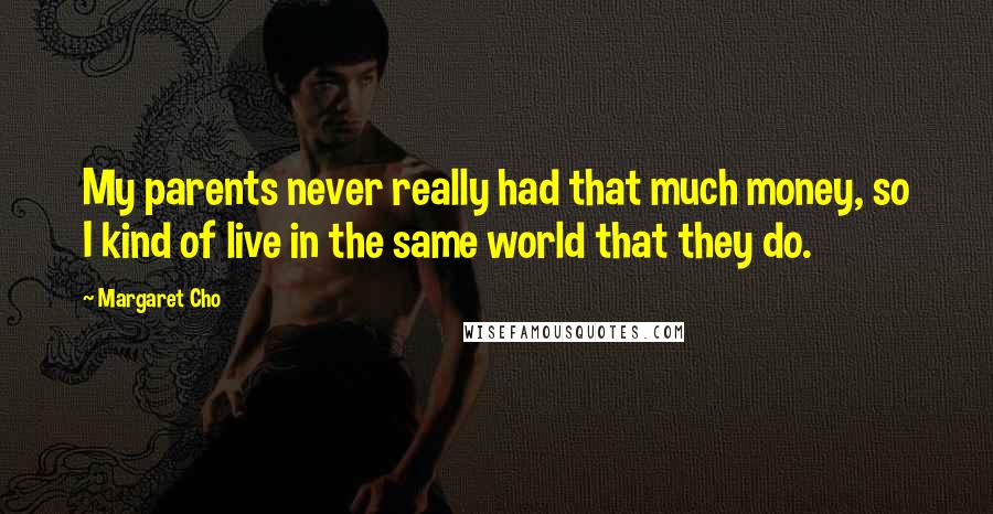 Margaret Cho Quotes: My parents never really had that much money, so I kind of live in the same world that they do.