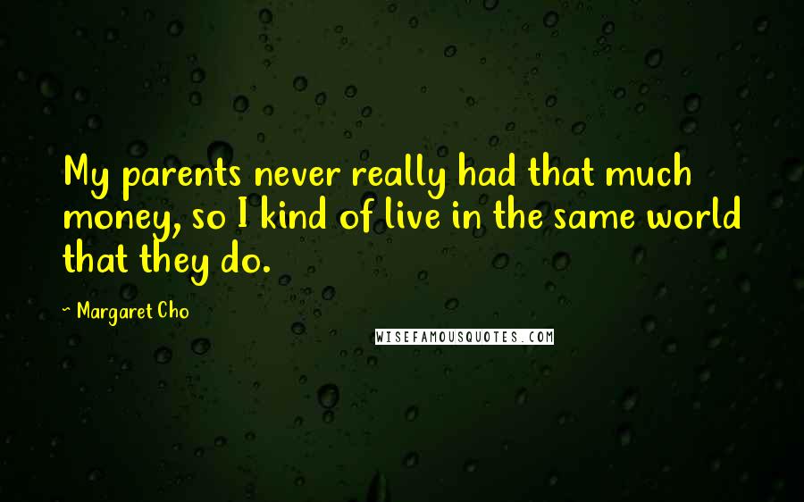 Margaret Cho Quotes: My parents never really had that much money, so I kind of live in the same world that they do.