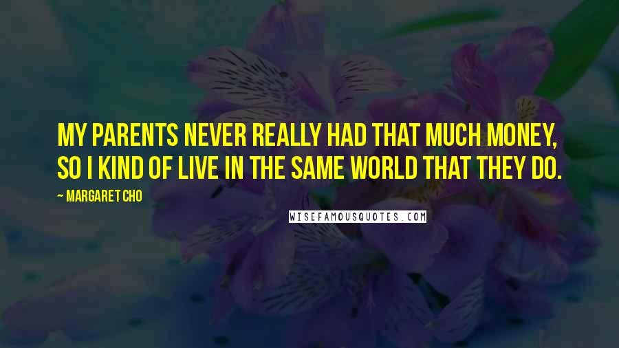 Margaret Cho Quotes: My parents never really had that much money, so I kind of live in the same world that they do.