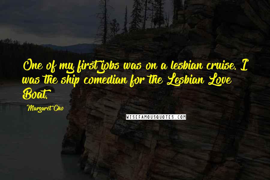 Margaret Cho Quotes: One of my first jobs was on a lesbian cruise. I was the ship comedian for the Lesbian Love Boat.