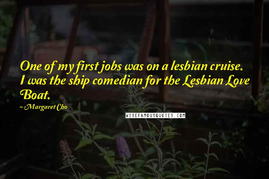 Margaret Cho Quotes: One of my first jobs was on a lesbian cruise. I was the ship comedian for the Lesbian Love Boat.