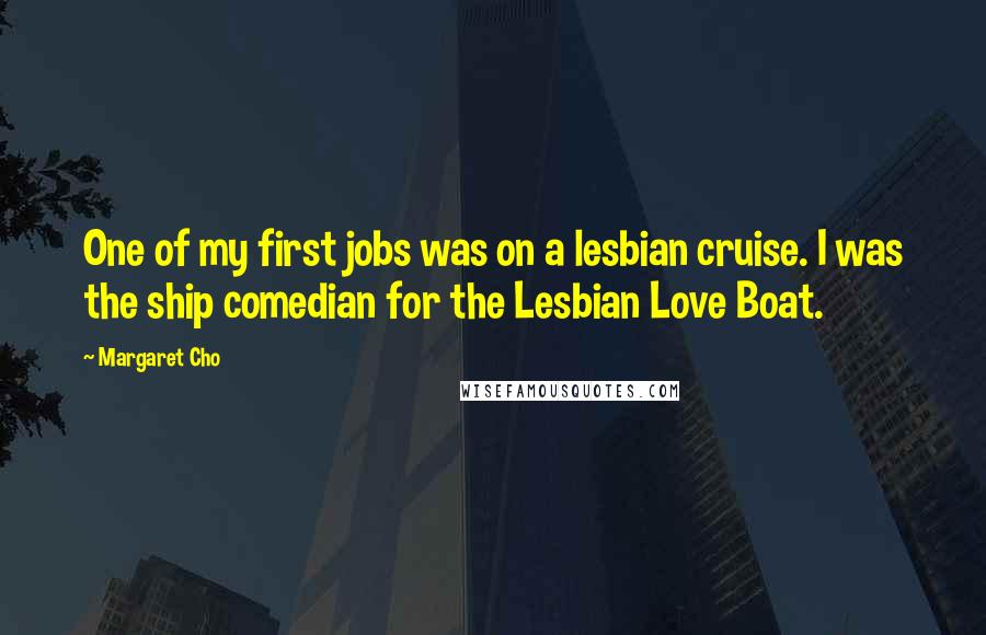 Margaret Cho Quotes: One of my first jobs was on a lesbian cruise. I was the ship comedian for the Lesbian Love Boat.