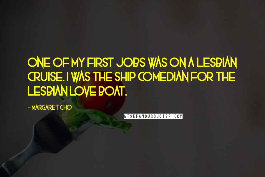 Margaret Cho Quotes: One of my first jobs was on a lesbian cruise. I was the ship comedian for the Lesbian Love Boat.