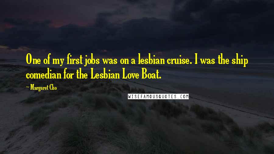 Margaret Cho Quotes: One of my first jobs was on a lesbian cruise. I was the ship comedian for the Lesbian Love Boat.