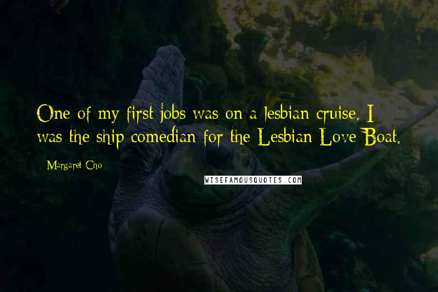 Margaret Cho Quotes: One of my first jobs was on a lesbian cruise. I was the ship comedian for the Lesbian Love Boat.