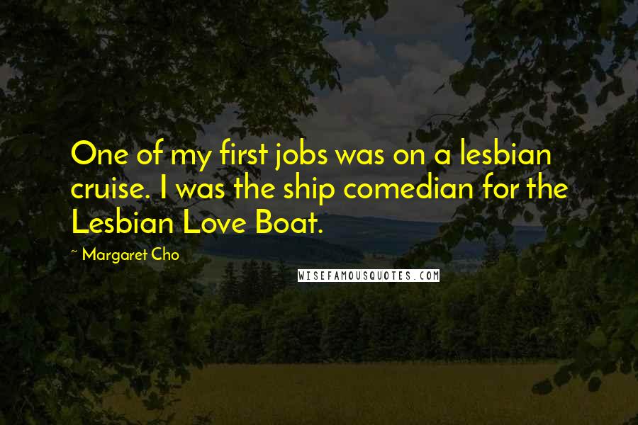 Margaret Cho Quotes: One of my first jobs was on a lesbian cruise. I was the ship comedian for the Lesbian Love Boat.