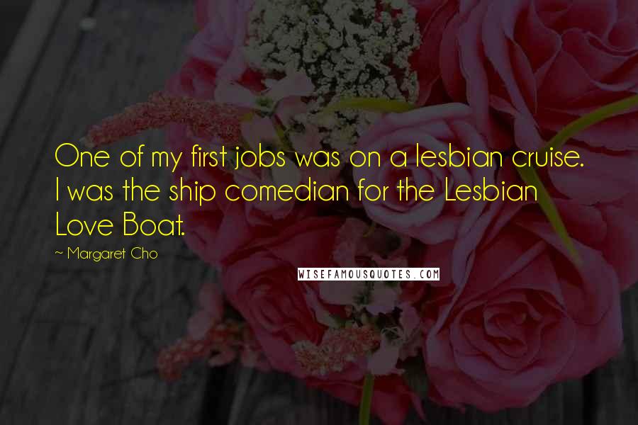 Margaret Cho Quotes: One of my first jobs was on a lesbian cruise. I was the ship comedian for the Lesbian Love Boat.