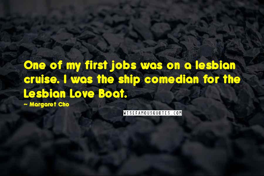 Margaret Cho Quotes: One of my first jobs was on a lesbian cruise. I was the ship comedian for the Lesbian Love Boat.