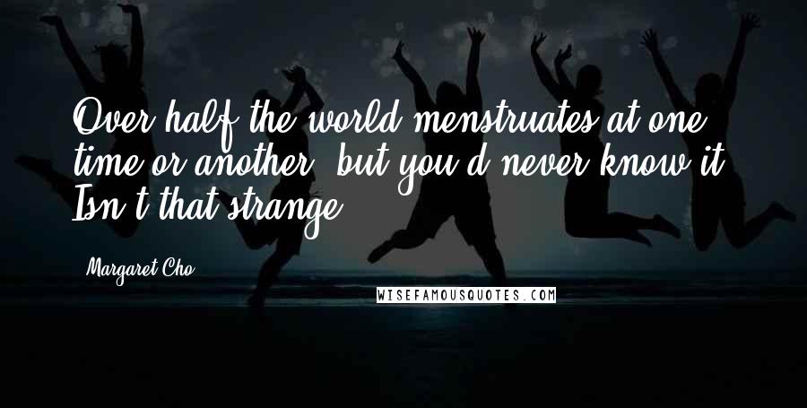 Margaret Cho Quotes: Over half the world menstruates at one time or another, but you'd never know it. Isn't that strange?