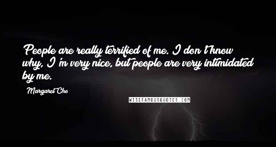 Margaret Cho Quotes: People are really terrified of me. I don't know why, I'm very nice, but people are very intimidated by me.