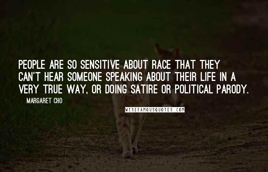 Margaret Cho Quotes: People are so sensitive about race that they can't hear someone speaking about their life in a very true way, or doing satire or political parody.