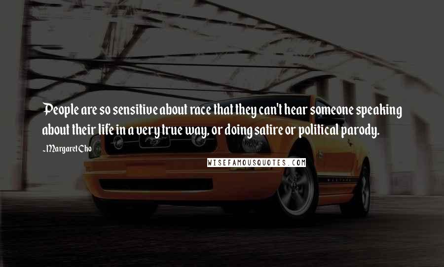 Margaret Cho Quotes: People are so sensitive about race that they can't hear someone speaking about their life in a very true way, or doing satire or political parody.